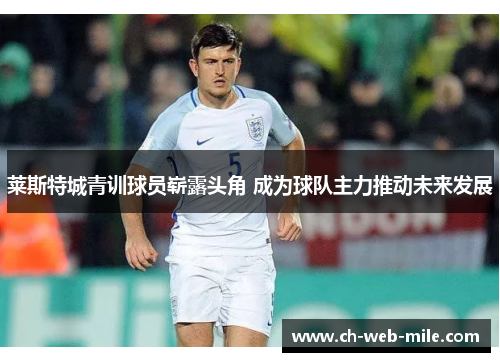 莱斯特城青训球员崭露头角 成为球队主力推动未来发展