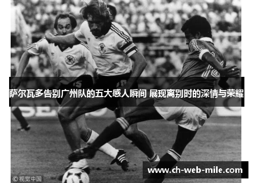 萨尔瓦多告别广州队的五大感人瞬间 展现离别时的深情与荣耀