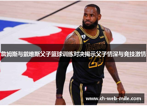 詹姆斯与戴维斯父子篮球训练对决揭示父子情深与竞技激情