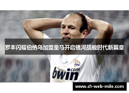 罗本闪耀伯纳乌加盟皇马开启银河战舰时代新篇章