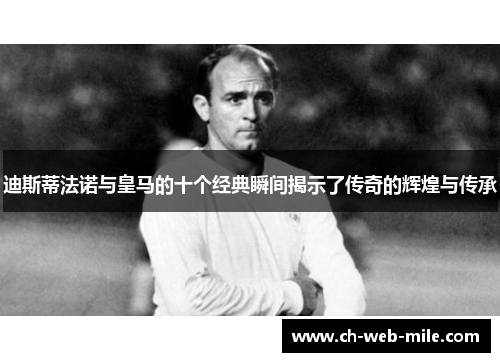 迪斯蒂法诺与皇马的十个经典瞬间揭示了传奇的辉煌与传承 迪斯蒂法诺与皇马的十个经典瞬间揭示了传奇的辉煌与传承