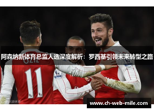 阿森纳新体育总监人选深度解析：罗西基引领未来转型之路