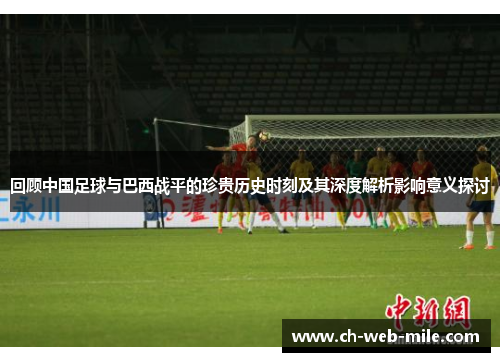 回顾中国足球与巴西战平的珍贵历史时刻及其深度解析影响意义探讨