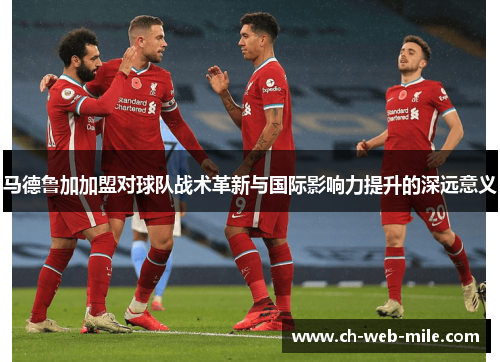 马德鲁加加盟对球队战术革新与国际影响力提升的深远意义 马德鲁加加盟对球队战术革新与国际影响力提升的深远意义