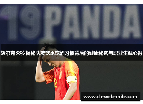 胡尔克38岁揭秘队友饮水饮酒习惯背后的健康秘密与职业生涯心得