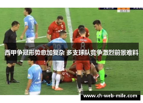 西甲争冠形势愈加复杂 多支球队竞争激烈前景难料