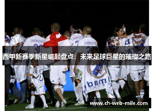 西甲新赛季新星崛起盘点：未来足球巨星的璀璨之路