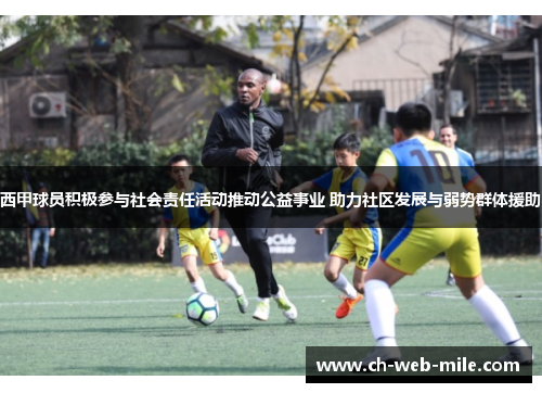 西甲球员积极参与社会责任活动推动公益事业 助力社区发展与弱势群体援助