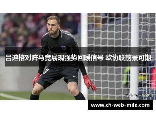 吕迪格对阵马竞展现强势回暖信号 欧协联前景可期 吕迪格对阵马竞展现强势回暖信号 欧协联前景可期