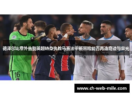 德泽尔比意外告别英超转身执教马赛法甲新冒险能否再造奇迹与荣光