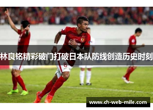 林良铭精彩破门打破日本队防线创造历史时刻