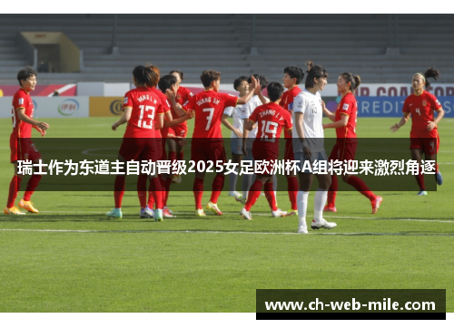 瑞士作为东道主自动晋级2025女足欧洲杯A组将迎来激烈角逐