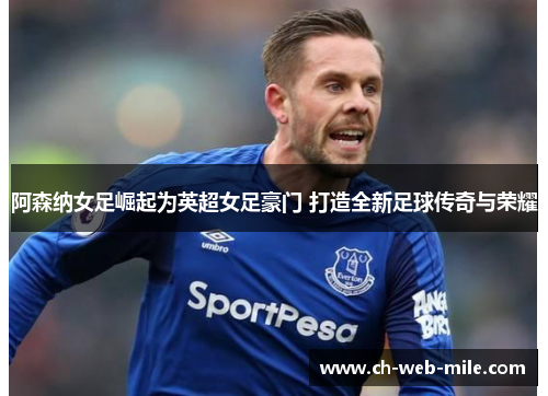 阿森纳女足崛起为英超女足豪门 打造全新足球传奇与荣耀 阿森纳女足崛起为英超女足豪门 打造全新足球传奇与荣耀