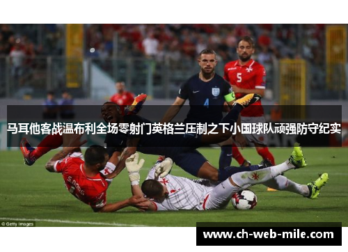 马耳他客战温布利全场零射门英格兰压制之下小国球队顽强防守纪实
