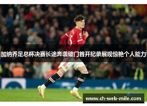 加纳乔足总杯决赛长途奔袭破门首开纪录展现惊艳个人能力